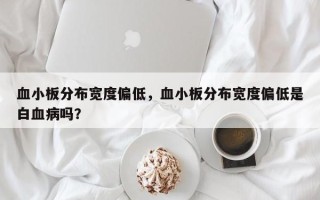 血小板分布宽度偏低，血小板分布宽度偏低是白血病吗？