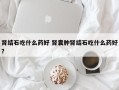 肾结石吃什么药好 肾囊肿肾结石吃什么药好？