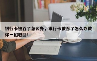 银行卡被吞了怎么办，银行卡被吞了怎么办教你一招取回！