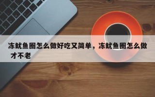 冻鱿鱼圈怎么做好吃又简单，冻鱿鱼圈怎么做 才不老