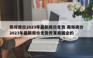 燕郊房价2023年最新房价走势 燕郊房价2023年最新房价走势开发商国企的