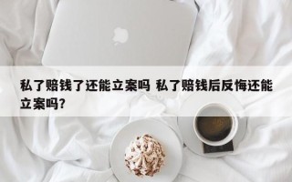 私了赔钱了还能立案吗 私了赔钱后反悔还能立案吗？