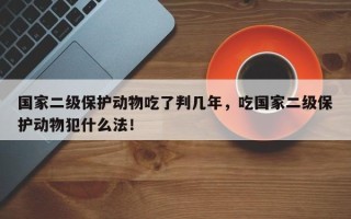 国家二级保护动物吃了判几年，吃国家二级保护动物犯什么法！