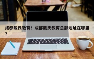 成都戴氏教育！成都戴氏教育总部地址在哪里？