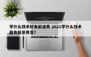 学什么技术好有前途男 2021学什么技术最有前景男生？
