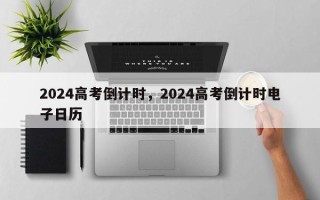 2024高考倒计时，2024高考倒计时电子日历