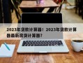 2023年贷款计算器！2023年贷款计算器最新房贷计算器？