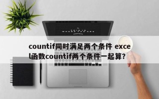 countif同时满足两个条件 excel函数countif两个条件一起算？