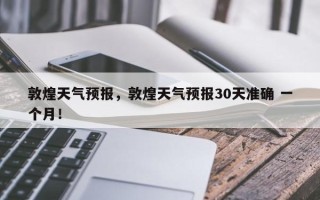 敦煌天气预报，敦煌天气预报30天准确 一个月！