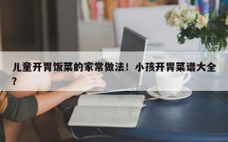 儿童开胃饭菜的家常做法！小孩开胃菜谱大全？