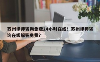 苏州律师咨询免费24小时在线！苏州律师咨询在线解答免费？