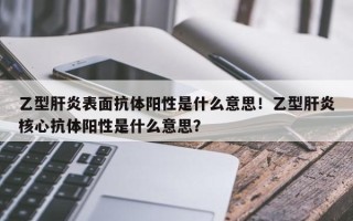 乙型肝炎表面抗体阳性是什么意思！乙型肝炎核心抗体阳性是什么意思？