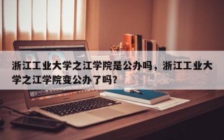 浙江工业大学之江学院是公办吗，浙江工业大学之江学院变公办了吗？