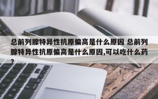 总前列腺特异性抗原偏高是什么原因 总前列腺特异性抗原偏高是什么原因,可以吃什么药？