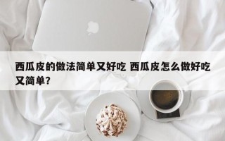 西瓜皮的做法简单又好吃 西瓜皮怎么做好吃又简单？