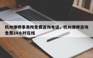 杭州律师事务所免费咨询电话，杭州律师咨询免费24小时在线