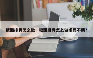 糖醋排骨怎么做！糖醋排骨怎么做嫩而不柴？