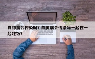 白肺病会传染吗? 白肺病会传染吗一起住一起吃饭？