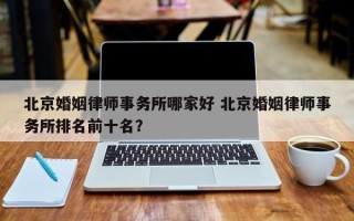 北京婚姻律师事务所哪家好 北京婚姻律师事务所排名前十名？