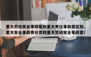 重大劳动安全事故罪和重大责任事故罪区别，重大安全事故责任罪和重大劳动安全事故罪！