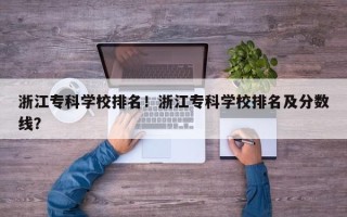 浙江专科学校排名！浙江专科学校排名及分数线？