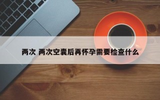 两次 两次空囊后再怀孕需要检查什么