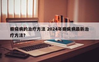 癫痫病的治疗方法 2024年癫疯病最新治疗方法？