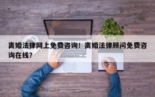 离婚法律网上免费咨询！离婚法律顾问免费咨询在线？