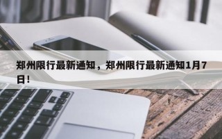 郑州限行最新通知，郑州限行最新通知1月7日！