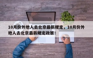 10月份外地人去北京最新规定，10月份外地人去北京最新规定政策！