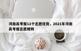 河南高考报12个志愿优势，2021年河南高考报志愿规则