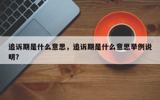 追诉期是什么意思，追诉期是什么意思举例说明？