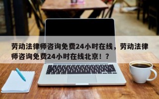 劳动法律师咨询免费24小时在线，劳动法律师咨询免费24小时在线北京！？