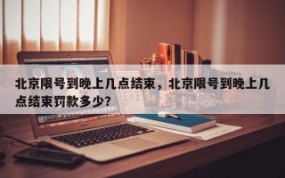 北京限号到晚上几点结束，北京限号到晚上几点结束罚款多少？