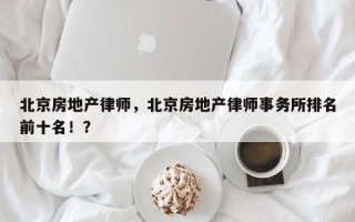 北京房地产律师，北京房地产律师事务所排名前十名！？