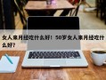 女人来月经吃什么好！50岁女人来月经吃什么好？