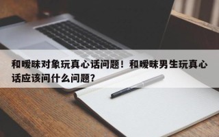 和暧昧对象玩真心话问题！和暧昧男生玩真心话应该问什么问题？