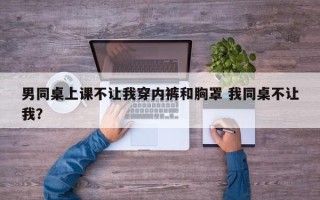 男同桌上课不让我穿内裤和胸罩 我同桌不让我？