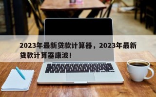 2023年最新贷款计算器，2023年最新贷款计算器康波！