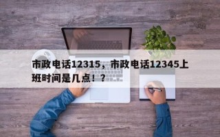 市政电话12315，市政电话12345上班时间是几点！？