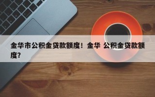金华市公积金贷款额度！金华 公积金贷款额度？
