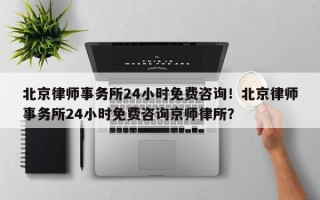 北京律师事务所24小时免费咨询！北京律师事务所24小时免费咨询京师律所？