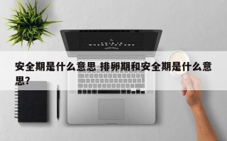 安全期是什么意思 排卵期和安全期是什么意思？