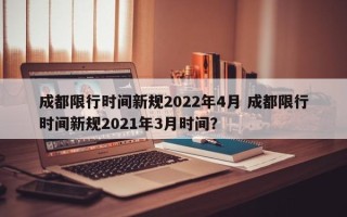 成都限行时间新规2022年4月 成都限行时间新规2021年3月时间？