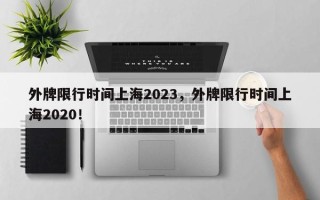 外牌限行时间上海2023，外牌限行时间上海2020！