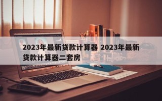 2023年最新贷款计算器 2023年最新贷款计算器二套房