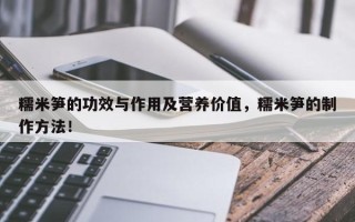 糯米笋的功效与作用及营养价值，糯米笋的制作方法！