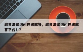 教育法律询问在线解答，教育法律询问在线解答平台！？