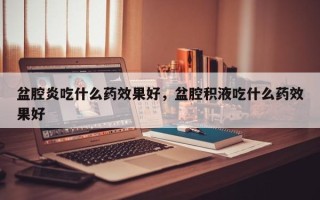 盆腔炎吃什么药效果好，盆腔积液吃什么药效果好