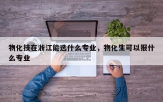 物化技在浙江能选什么专业，物化生可以报什么专业